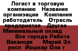 Логист в торговую компанию › Название организации ­ Компания-работодатель › Отрасль предприятия ­ Другое › Минимальный оклад ­ 35 000 - Все города Работа » Вакансии   . Марий Эл респ.,Йошкар-Ола г.